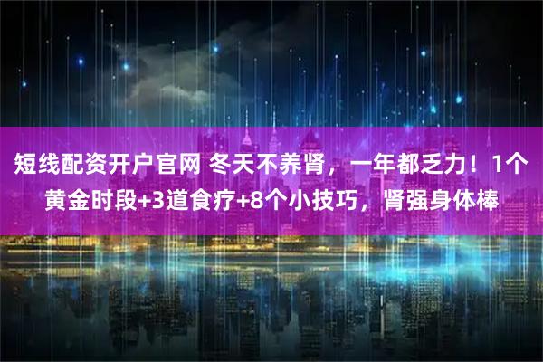 短线配资开户官网 冬天不养肾，一年都乏力！1个黄金时段+3道食疗+8个小技巧，肾强身体棒