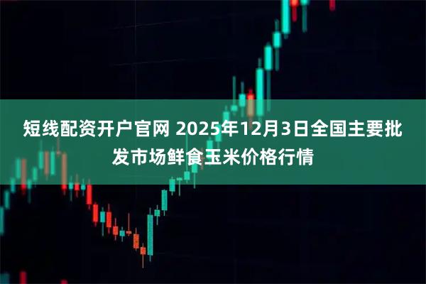 短线配资开户官网 2025年12月3日全国主要批发市场鲜食玉米价格行情