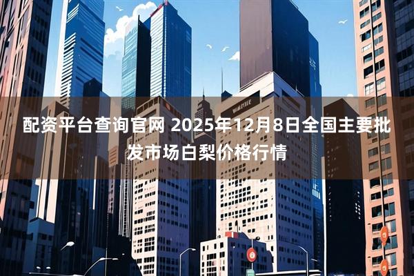 配资平台查询官网 2025年12月8日全国主要批发市场白梨价格行情