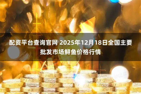 配资平台查询官网 2025年12月18日全国主要批发市场鲟鱼价格行情