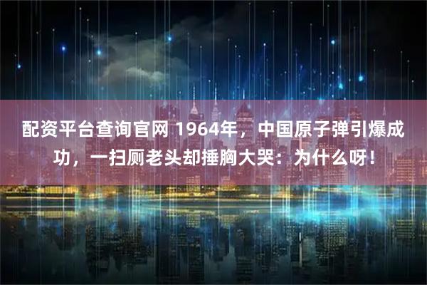 配资平台查询官网 1964年，中国原子弹引爆成功，一扫厕老头却捶胸大哭：为什么呀！