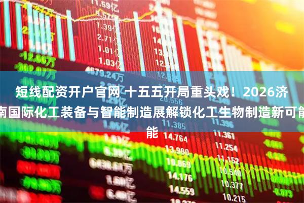 短线配资开户官网 十五五开局重头戏！2026济南国际化工装备与智能制造展解锁化工生物制造新可能