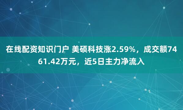 在线配资知识门户 美硕科技涨2.59%，成交额7461.42万元，近5日主力净流入