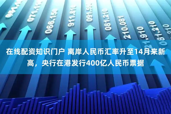 在线配资知识门户 离岸人民币汇率升至14月来新高，央行在港发行400亿人民币票据