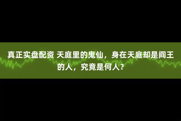 真正实盘配资 天庭里的鬼仙，身在天庭却是阎王的人，究竟是何人？