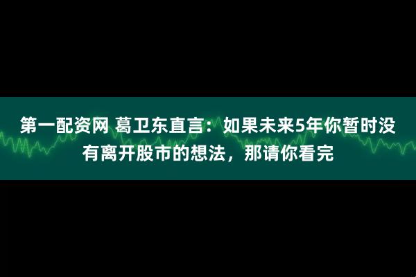 第一配资网 葛卫东直言：如果未来5年你暂时没有离开股市的想法，那请你看完