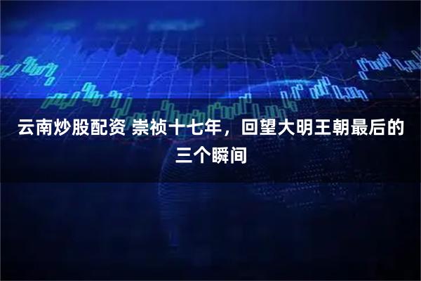 云南炒股配资 崇祯十七年,回望大明王朝最后的三个瞬间