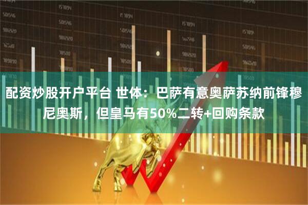 配资炒股开户平台 世体:巴萨有意奥萨苏纳前锋穆尼奥斯,但皇马有50%二转+回购条款