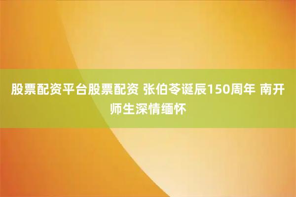 股票配资平台股票配资 张伯苓诞辰150周年 南开师生深情缅怀