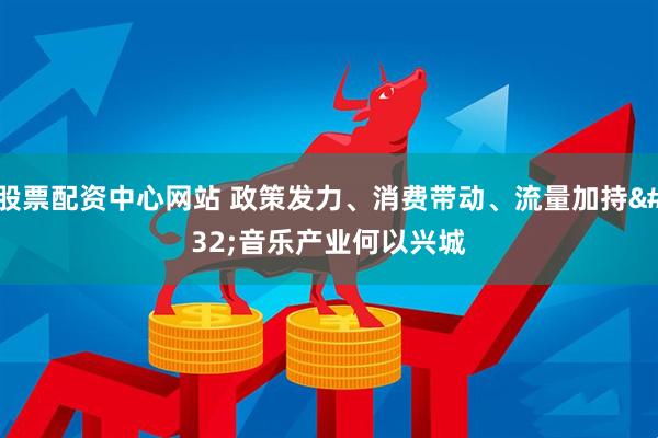 股票配资中心网站 政策发力、消费带动、流量加持 音乐产业何以兴城
