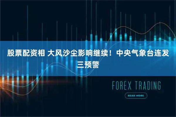 股票配资相 大风沙尘影响继续！中央气象台连发三预警