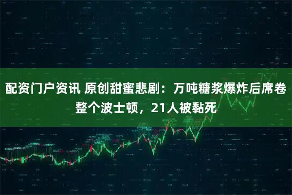 配资门户资讯 原创甜蜜悲剧：万吨糖浆爆炸后席卷整个波士顿，21人被黏死
