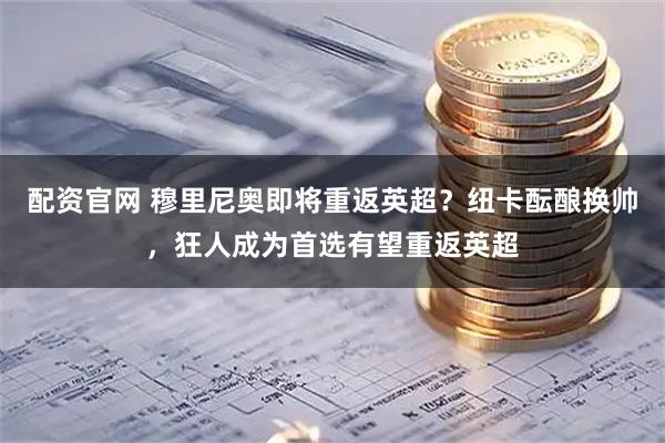 配资官网 穆里尼奥即将重返英超？纽卡酝酿换帅，狂人成为首选有望重返英超