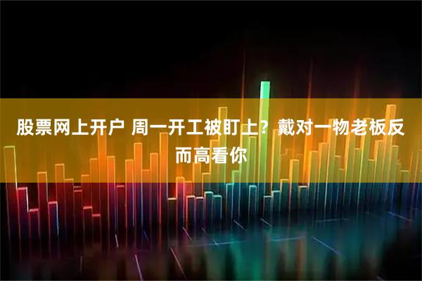 股票网上开户 周一开工被盯上？戴对一物老板反而高看你