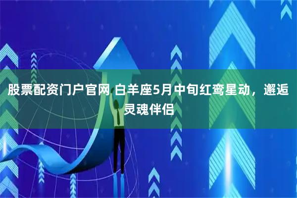 股票配资门户官网 白羊座5月中旬红鸾星动，邂逅灵魂伴侣