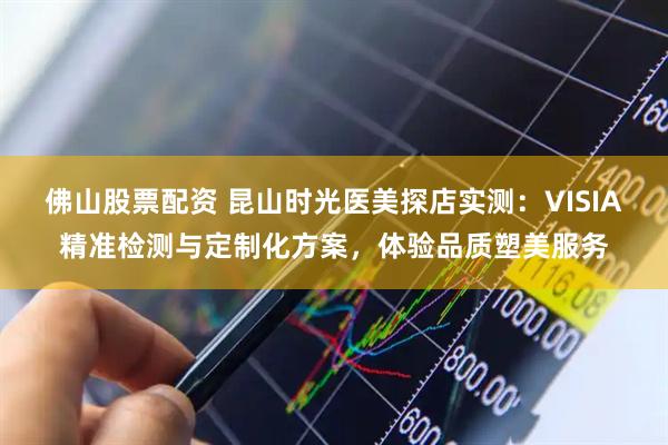 佛山股票配资 昆山时光医美探店实测：VISIA精准检测与定制化方案，体验品质塑美服务