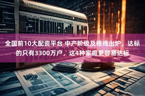 全国前10大配资平台 中产阶级及格线出炉，达标的只有3300万户，这4种家庭更容易达标