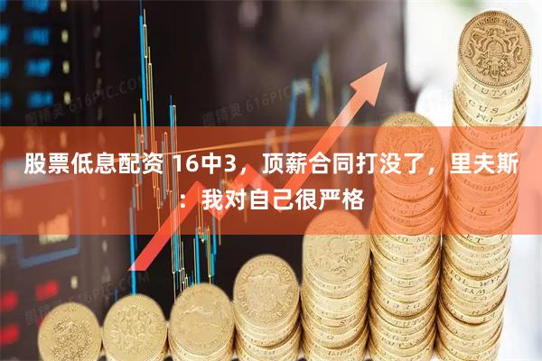 股票低息配资 16中3,顶薪合同打没了,里夫斯:我对自己很严格