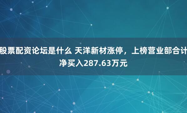 股票配资论坛是什么 天洋新材涨停,上榜营业部合计净买入287.63万元