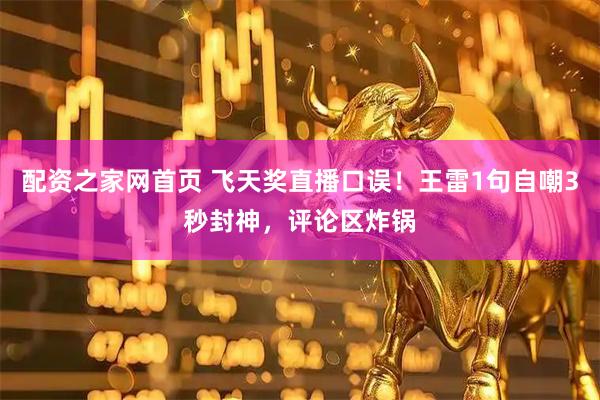 配资之家网首页 飞天奖直播口误！王雷1句自嘲3秒封神，评论区炸锅