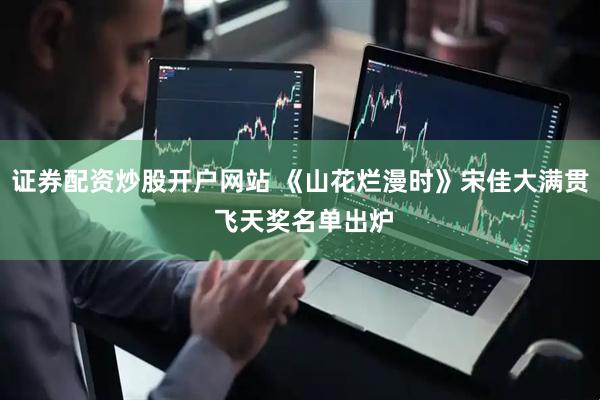 证券配资炒股开户网站 《山花烂漫时》宋佳大满贯 飞天奖名单出炉